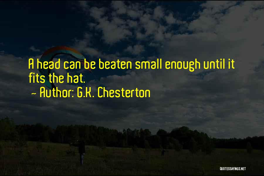 G.K. Chesterton Quotes: A Head Can Be Beaten Small Enough Until It Fits The Hat.