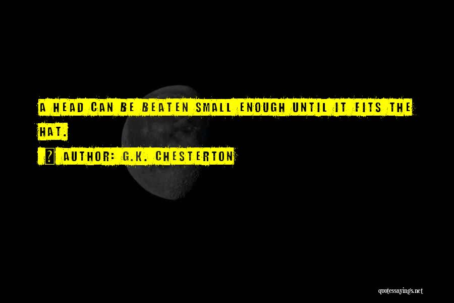 G.K. Chesterton Quotes: A Head Can Be Beaten Small Enough Until It Fits The Hat.