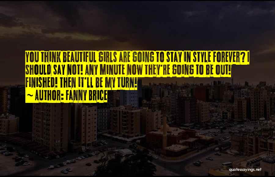 Fanny Brice Quotes: You Think Beautiful Girls Are Going To Stay In Style Forever? I Should Say Not! Any Minute Now They're Going