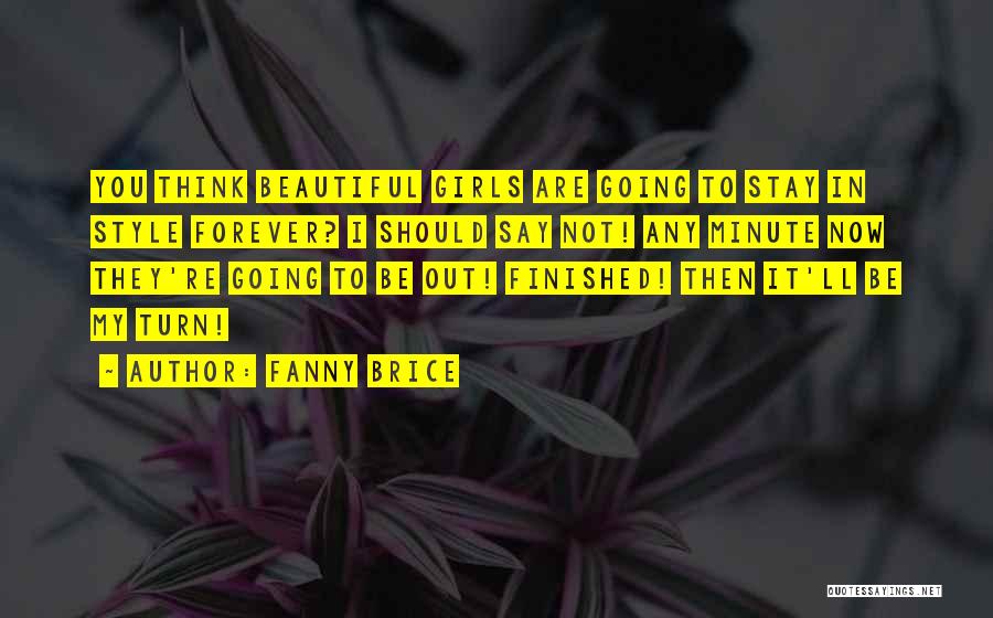 Fanny Brice Quotes: You Think Beautiful Girls Are Going To Stay In Style Forever? I Should Say Not! Any Minute Now They're Going
