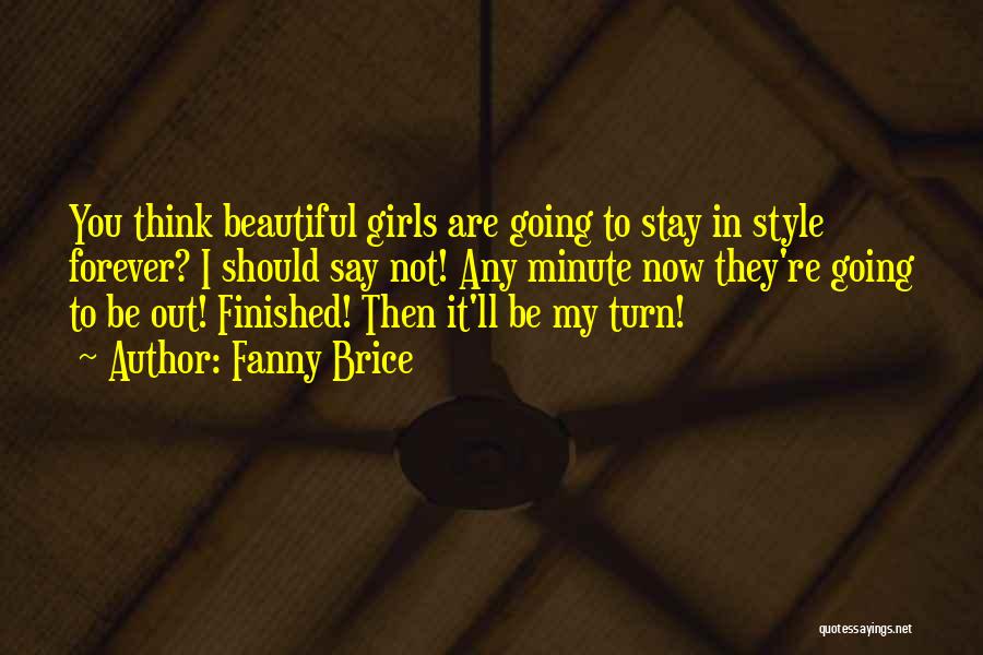 Fanny Brice Quotes: You Think Beautiful Girls Are Going To Stay In Style Forever? I Should Say Not! Any Minute Now They're Going