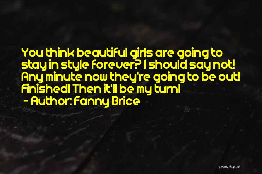 Fanny Brice Quotes: You Think Beautiful Girls Are Going To Stay In Style Forever? I Should Say Not! Any Minute Now They're Going