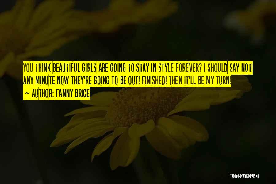 Fanny Brice Quotes: You Think Beautiful Girls Are Going To Stay In Style Forever? I Should Say Not! Any Minute Now They're Going