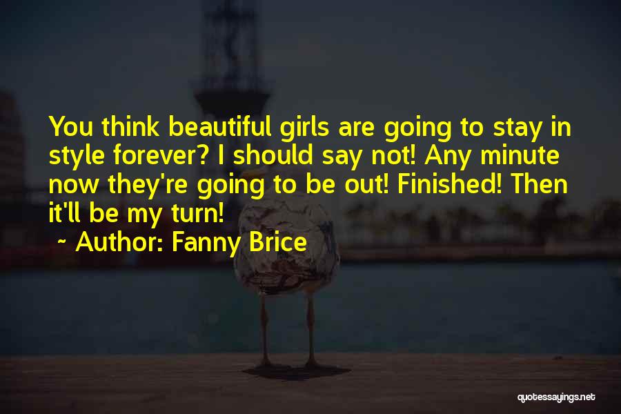 Fanny Brice Quotes: You Think Beautiful Girls Are Going To Stay In Style Forever? I Should Say Not! Any Minute Now They're Going