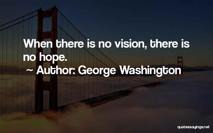 George Washington Quotes: When There Is No Vision, There Is No Hope.