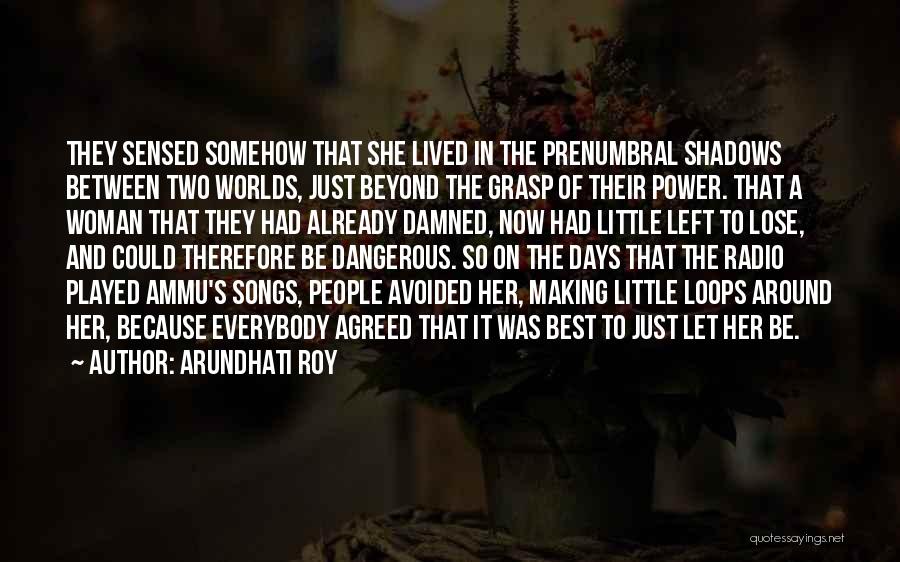 Arundhati Roy Quotes: They Sensed Somehow That She Lived In The Prenumbral Shadows Between Two Worlds, Just Beyond The Grasp Of Their Power.