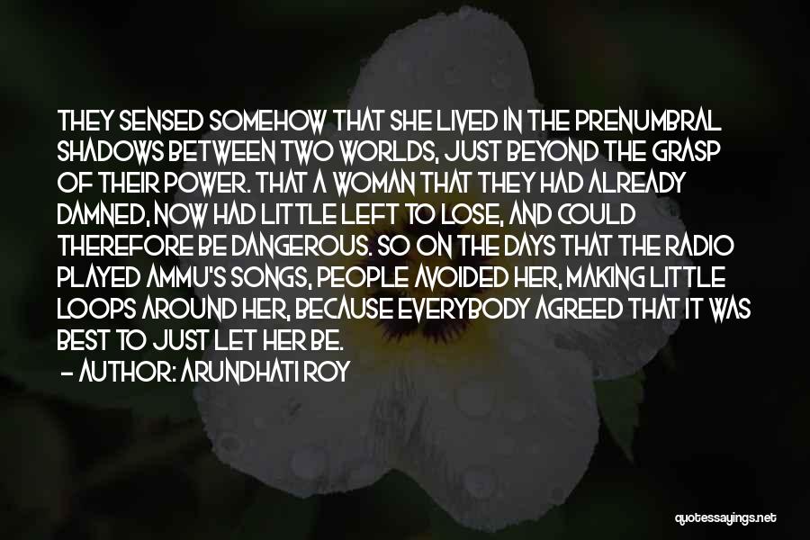 Arundhati Roy Quotes: They Sensed Somehow That She Lived In The Prenumbral Shadows Between Two Worlds, Just Beyond The Grasp Of Their Power.