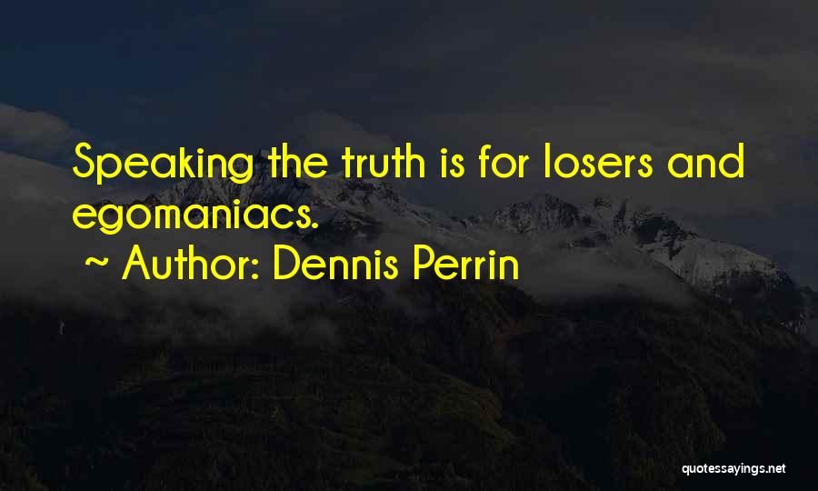 Dennis Perrin Quotes: Speaking The Truth Is For Losers And Egomaniacs.