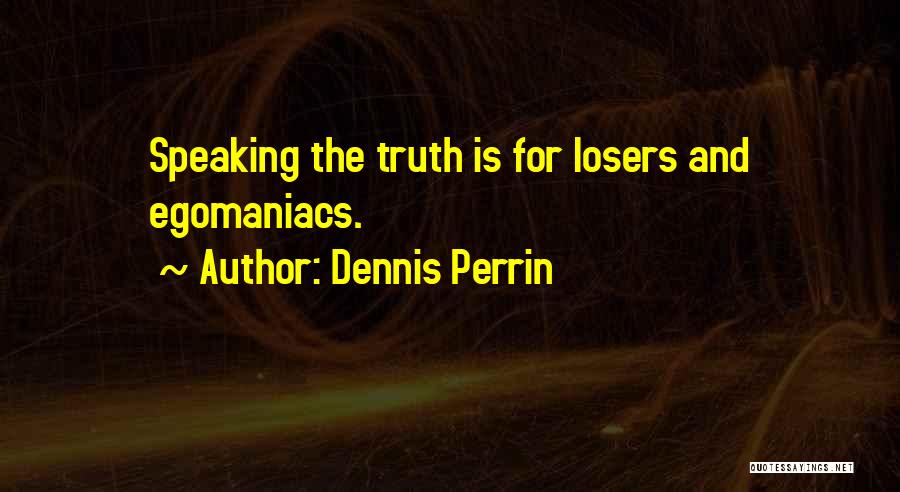 Dennis Perrin Quotes: Speaking The Truth Is For Losers And Egomaniacs.