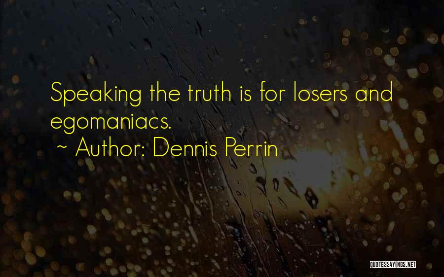 Dennis Perrin Quotes: Speaking The Truth Is For Losers And Egomaniacs.