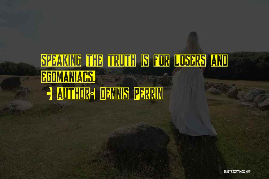 Dennis Perrin Quotes: Speaking The Truth Is For Losers And Egomaniacs.