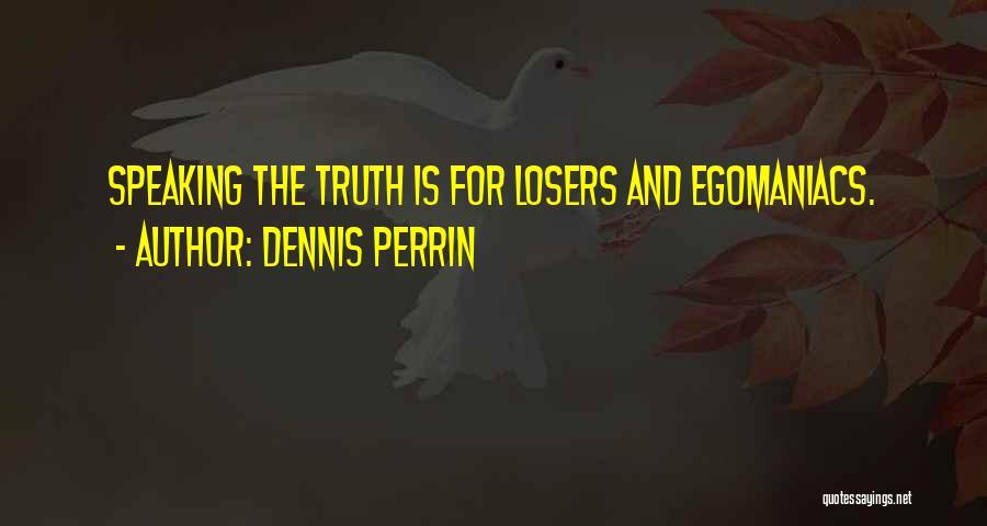 Dennis Perrin Quotes: Speaking The Truth Is For Losers And Egomaniacs.