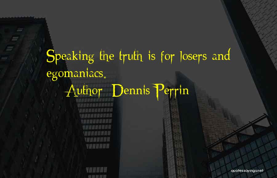 Dennis Perrin Quotes: Speaking The Truth Is For Losers And Egomaniacs.