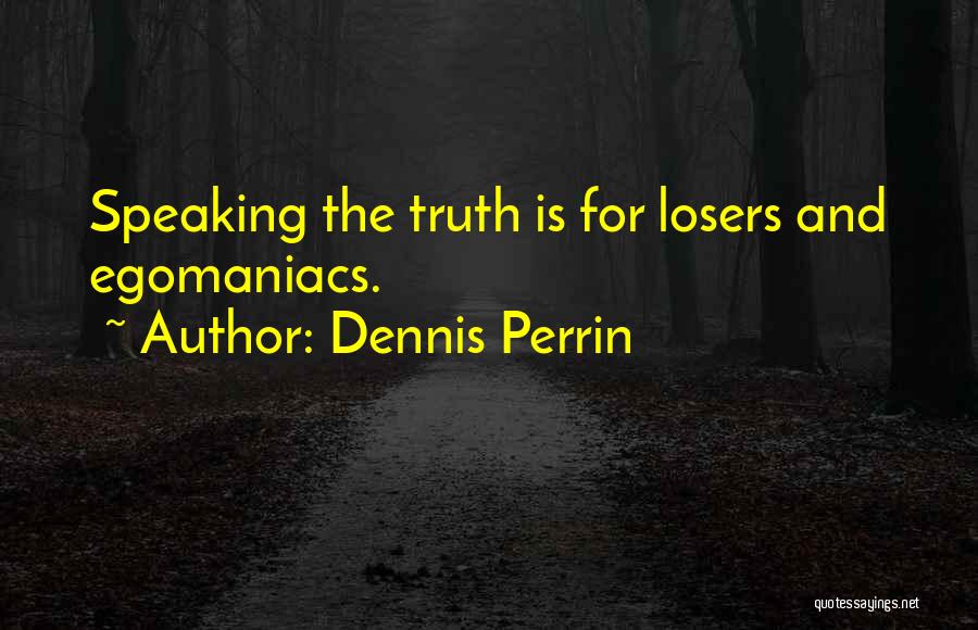 Dennis Perrin Quotes: Speaking The Truth Is For Losers And Egomaniacs.