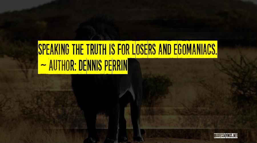 Dennis Perrin Quotes: Speaking The Truth Is For Losers And Egomaniacs.