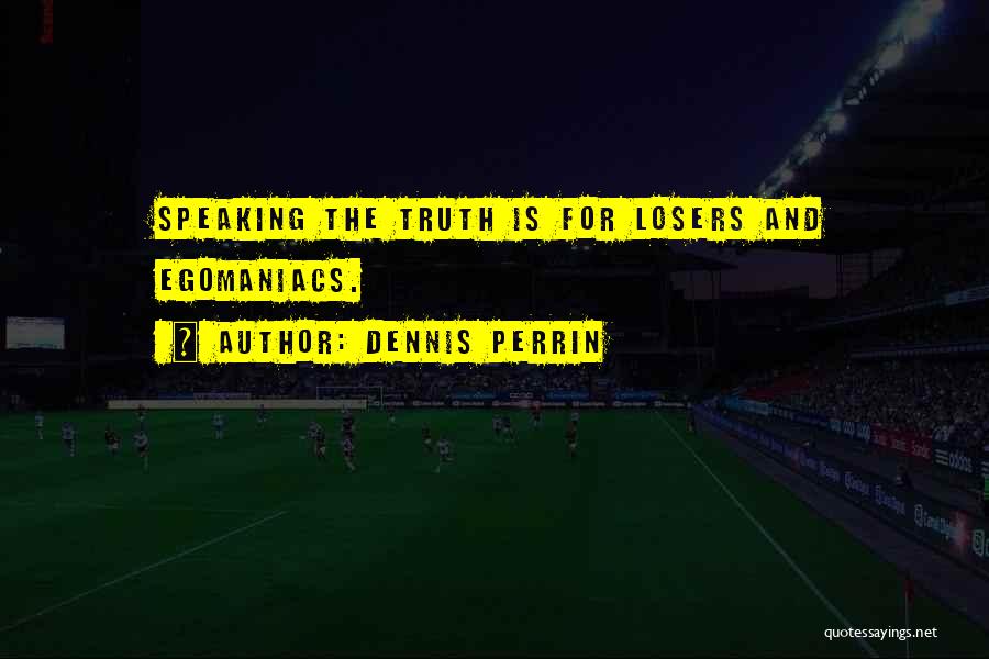 Dennis Perrin Quotes: Speaking The Truth Is For Losers And Egomaniacs.