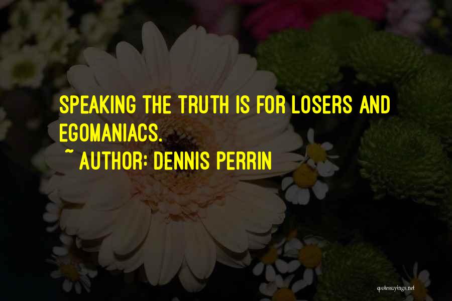 Dennis Perrin Quotes: Speaking The Truth Is For Losers And Egomaniacs.