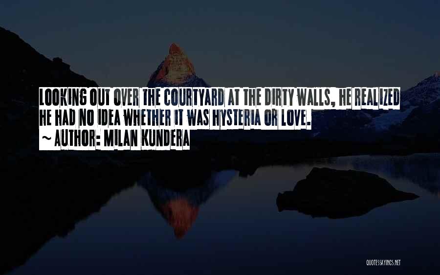 Milan Kundera Quotes: Looking Out Over The Courtyard At The Dirty Walls, He Realized He Had No Idea Whether It Was Hysteria Or