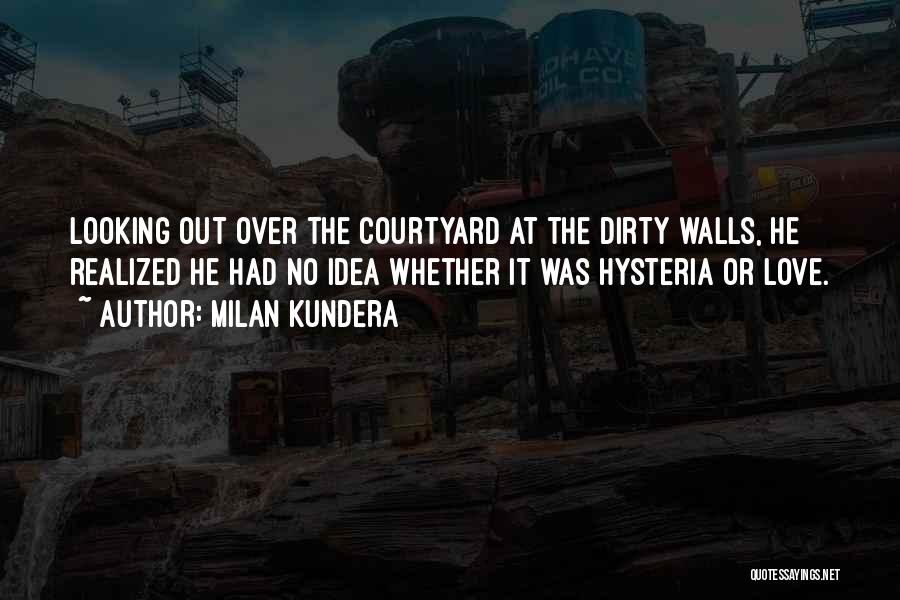 Milan Kundera Quotes: Looking Out Over The Courtyard At The Dirty Walls, He Realized He Had No Idea Whether It Was Hysteria Or