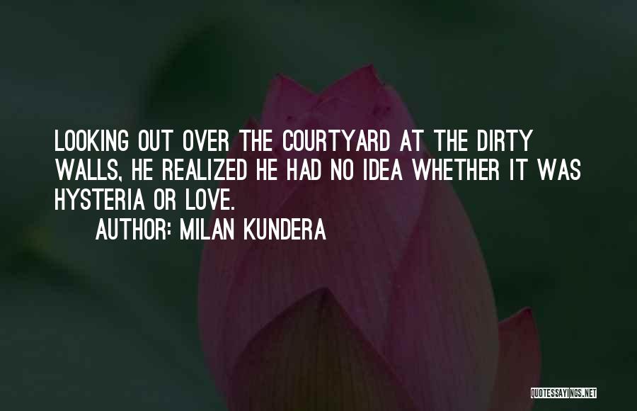 Milan Kundera Quotes: Looking Out Over The Courtyard At The Dirty Walls, He Realized He Had No Idea Whether It Was Hysteria Or