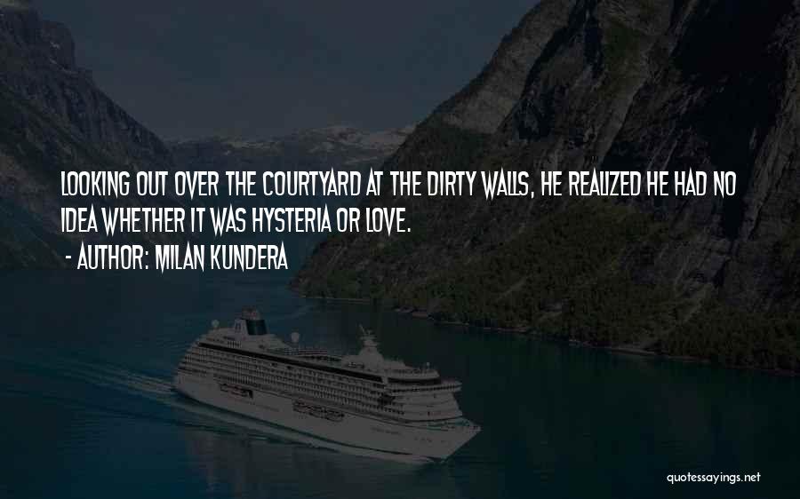 Milan Kundera Quotes: Looking Out Over The Courtyard At The Dirty Walls, He Realized He Had No Idea Whether It Was Hysteria Or