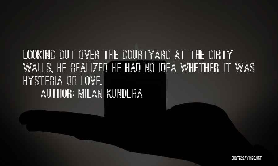 Milan Kundera Quotes: Looking Out Over The Courtyard At The Dirty Walls, He Realized He Had No Idea Whether It Was Hysteria Or