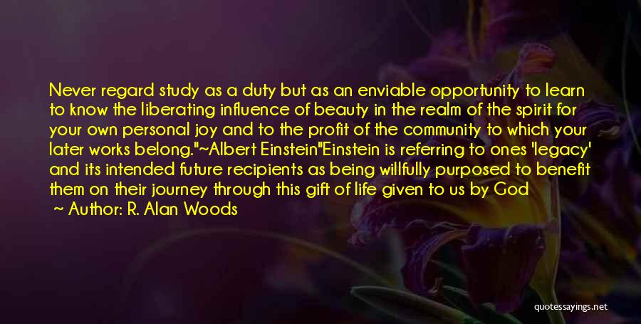 R. Alan Woods Quotes: Never Regard Study As A Duty But As An Enviable Opportunity To Learn To Know The Liberating Influence Of Beauty