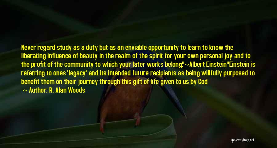 R. Alan Woods Quotes: Never Regard Study As A Duty But As An Enviable Opportunity To Learn To Know The Liberating Influence Of Beauty