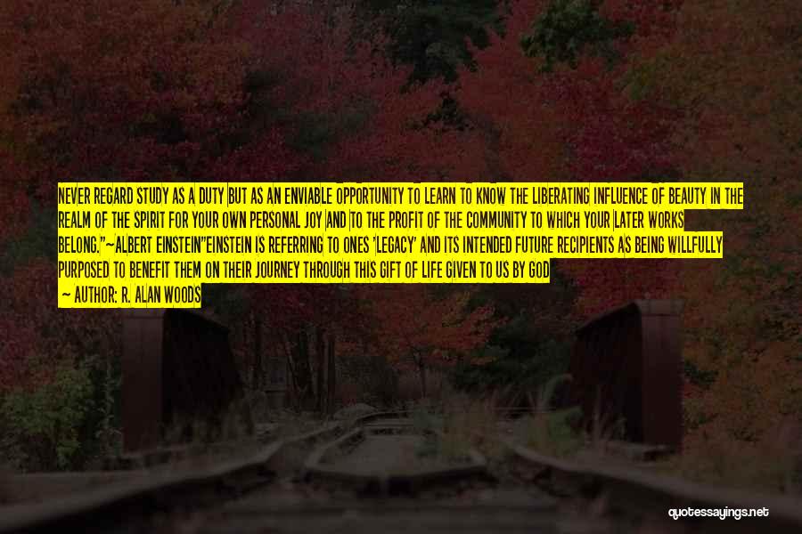 R. Alan Woods Quotes: Never Regard Study As A Duty But As An Enviable Opportunity To Learn To Know The Liberating Influence Of Beauty