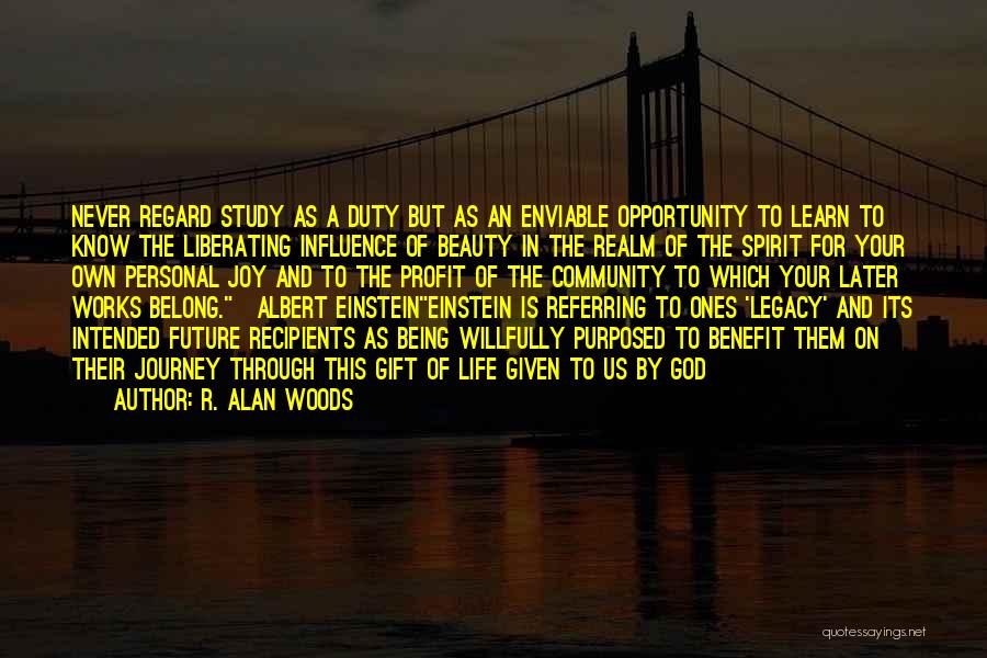 R. Alan Woods Quotes: Never Regard Study As A Duty But As An Enviable Opportunity To Learn To Know The Liberating Influence Of Beauty