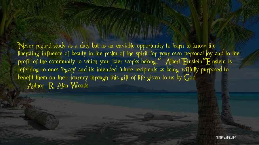 R. Alan Woods Quotes: Never Regard Study As A Duty But As An Enviable Opportunity To Learn To Know The Liberating Influence Of Beauty