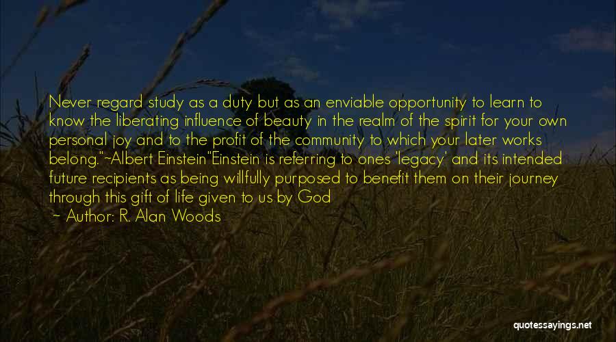 R. Alan Woods Quotes: Never Regard Study As A Duty But As An Enviable Opportunity To Learn To Know The Liberating Influence Of Beauty