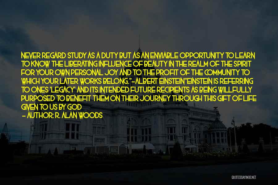 R. Alan Woods Quotes: Never Regard Study As A Duty But As An Enviable Opportunity To Learn To Know The Liberating Influence Of Beauty