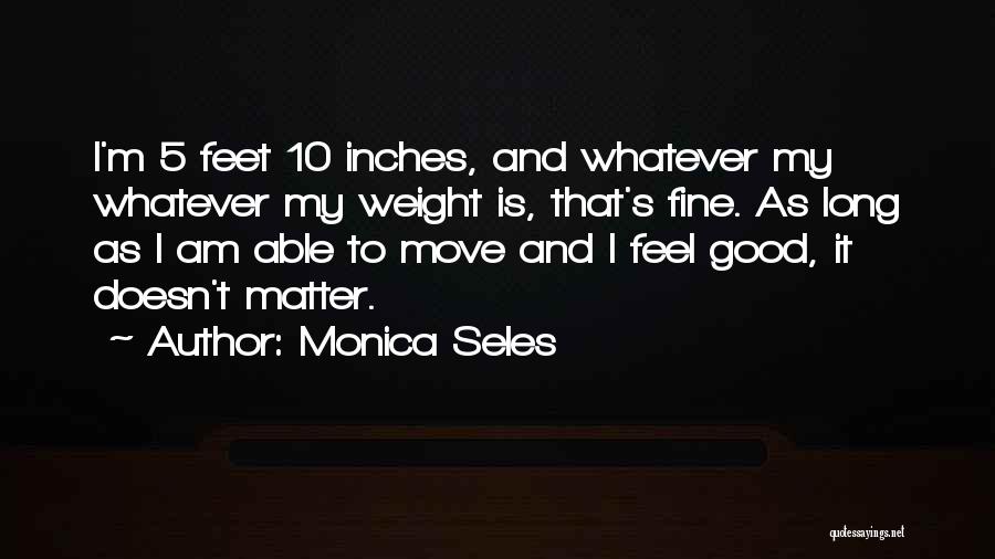 Monica Seles Quotes: I'm 5 Feet 10 Inches, And Whatever My Whatever My Weight Is, That's Fine. As Long As I Am Able