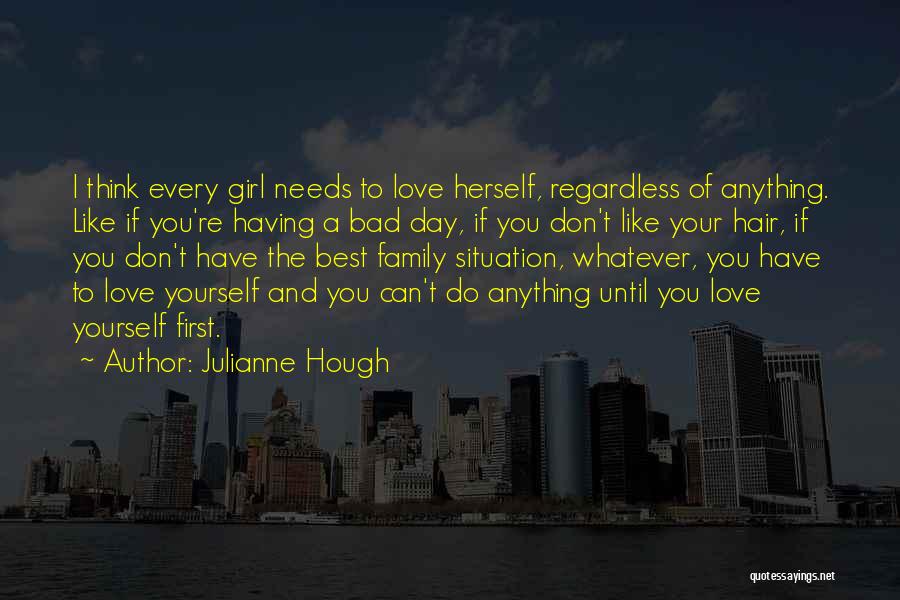 Julianne Hough Quotes: I Think Every Girl Needs To Love Herself, Regardless Of Anything. Like If You're Having A Bad Day, If You