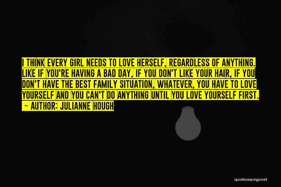 Julianne Hough Quotes: I Think Every Girl Needs To Love Herself, Regardless Of Anything. Like If You're Having A Bad Day, If You