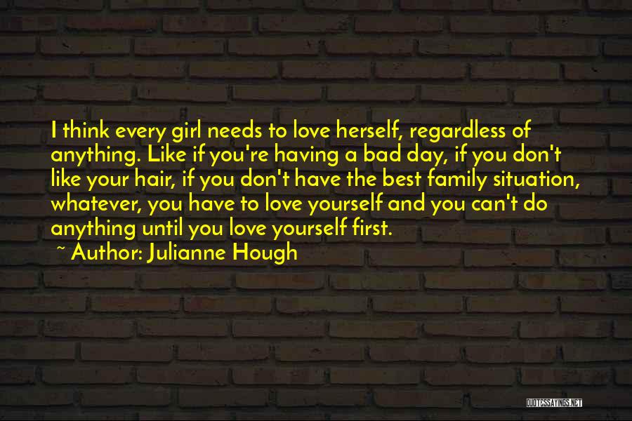 Julianne Hough Quotes: I Think Every Girl Needs To Love Herself, Regardless Of Anything. Like If You're Having A Bad Day, If You