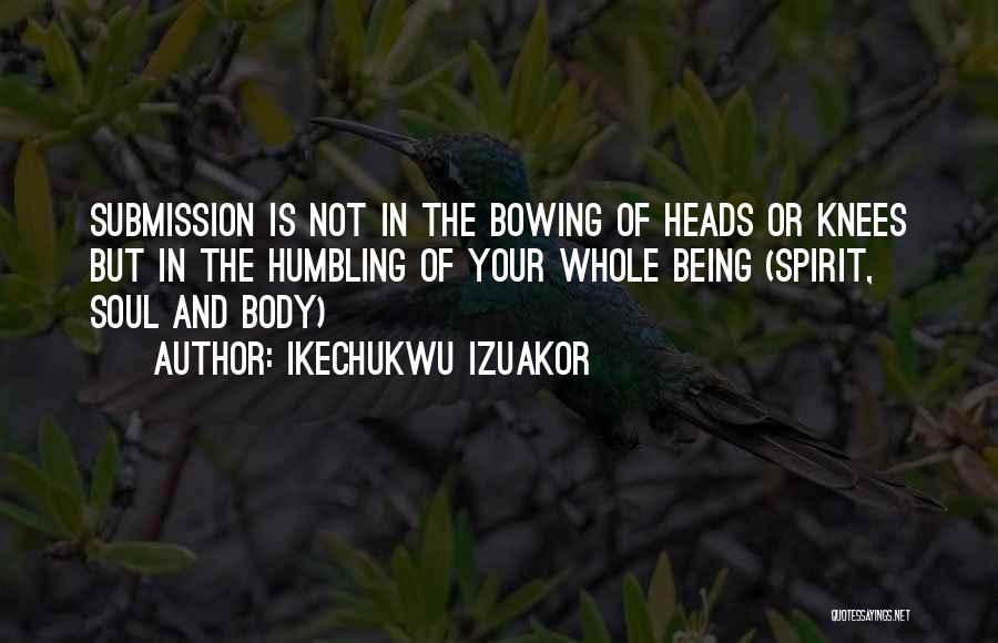 Ikechukwu Izuakor Quotes: Submission Is Not In The Bowing Of Heads Or Knees But In The Humbling Of Your Whole Being (spirit, Soul