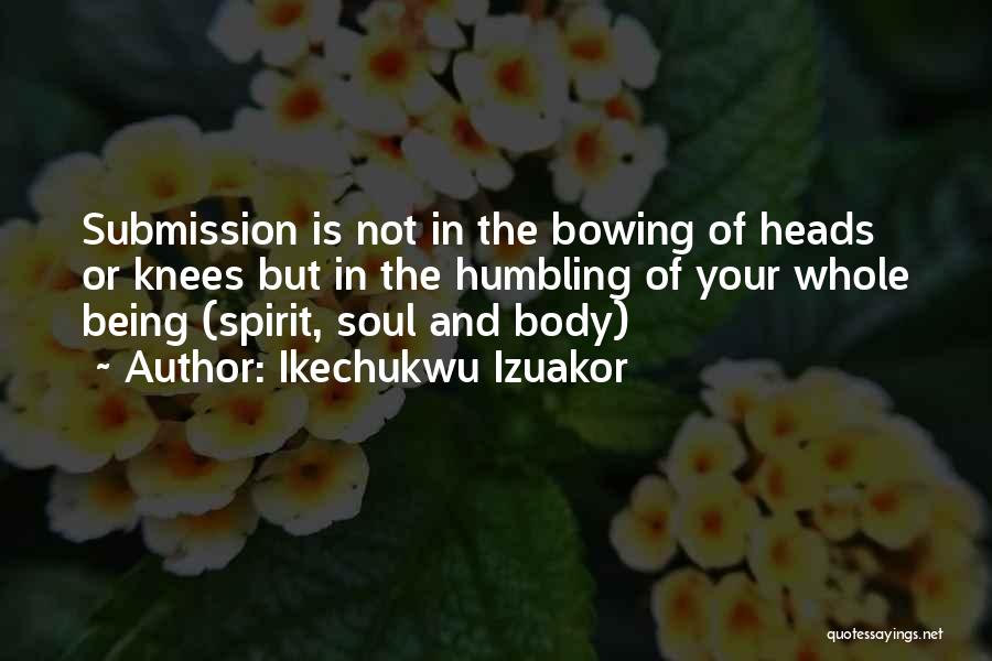 Ikechukwu Izuakor Quotes: Submission Is Not In The Bowing Of Heads Or Knees But In The Humbling Of Your Whole Being (spirit, Soul