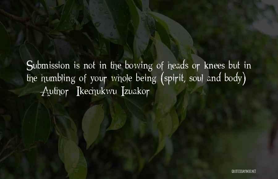 Ikechukwu Izuakor Quotes: Submission Is Not In The Bowing Of Heads Or Knees But In The Humbling Of Your Whole Being (spirit, Soul