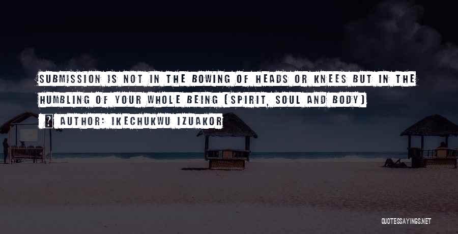 Ikechukwu Izuakor Quotes: Submission Is Not In The Bowing Of Heads Or Knees But In The Humbling Of Your Whole Being (spirit, Soul