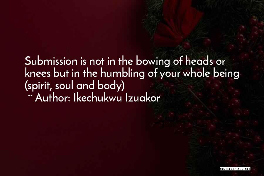 Ikechukwu Izuakor Quotes: Submission Is Not In The Bowing Of Heads Or Knees But In The Humbling Of Your Whole Being (spirit, Soul