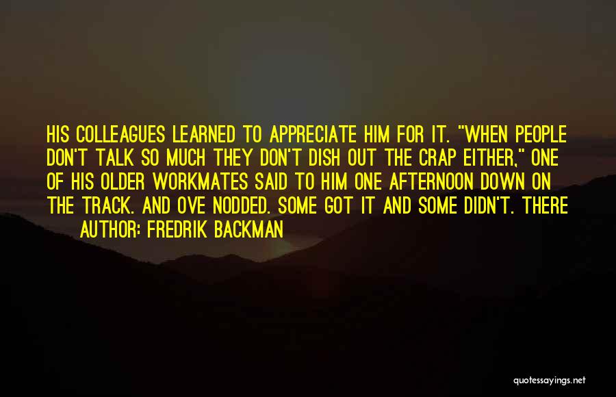 Fredrik Backman Quotes: His Colleagues Learned To Appreciate Him For It. When People Don't Talk So Much They Don't Dish Out The Crap