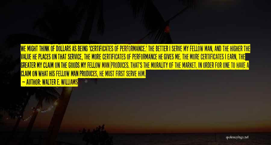 Walter E. Williams Quotes: We Might Think Of Dollars As Being 'certificates Of Performance.' The Better I Serve My Fellow Man, And The Higher