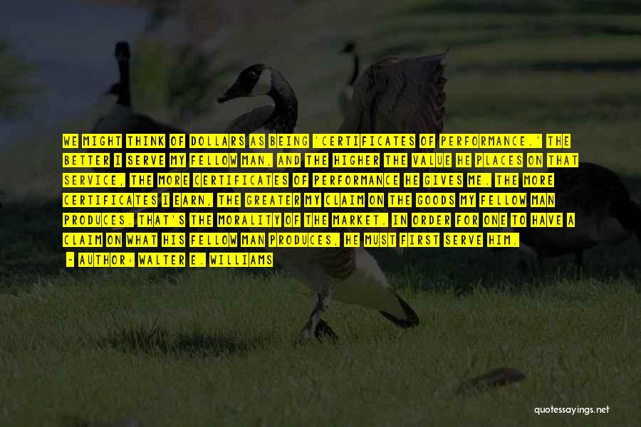 Walter E. Williams Quotes: We Might Think Of Dollars As Being 'certificates Of Performance.' The Better I Serve My Fellow Man, And The Higher