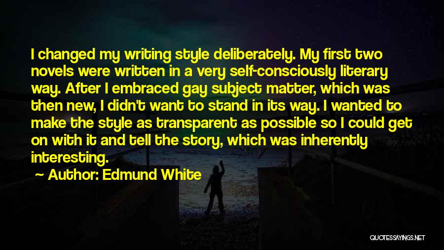 Edmund White Quotes: I Changed My Writing Style Deliberately. My First Two Novels Were Written In A Very Self-consciously Literary Way. After I