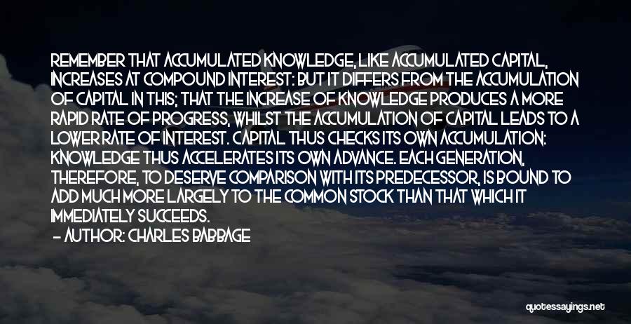 Charles Babbage Quotes: Remember That Accumulated Knowledge, Like Accumulated Capital, Increases At Compound Interest: But It Differs From The Accumulation Of Capital In