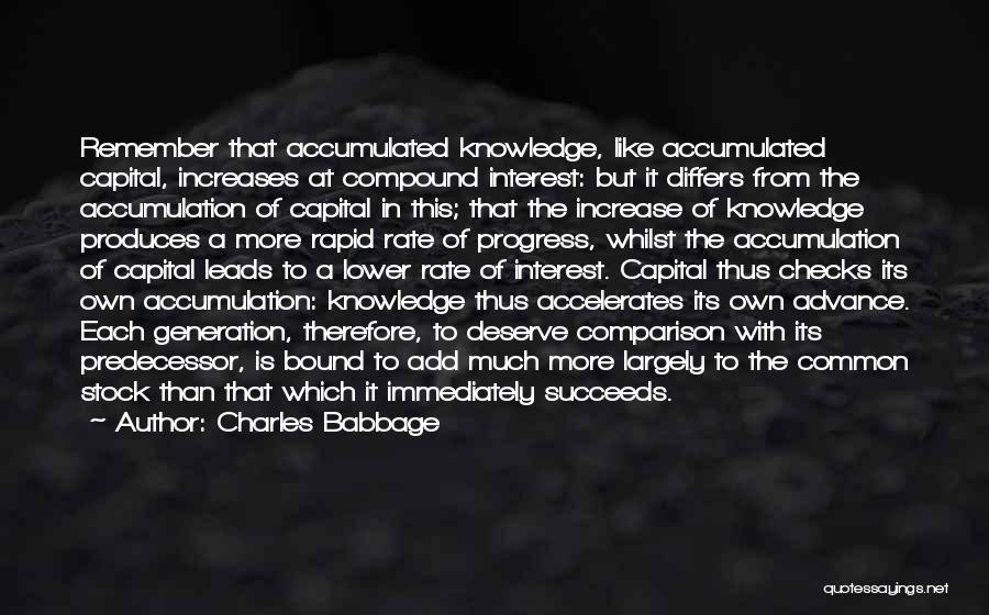 Charles Babbage Quotes: Remember That Accumulated Knowledge, Like Accumulated Capital, Increases At Compound Interest: But It Differs From The Accumulation Of Capital In