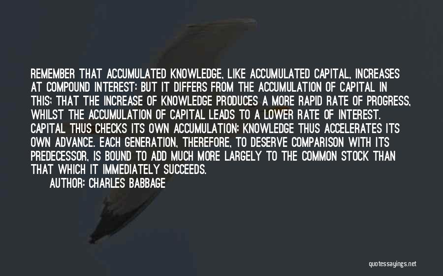 Charles Babbage Quotes: Remember That Accumulated Knowledge, Like Accumulated Capital, Increases At Compound Interest: But It Differs From The Accumulation Of Capital In