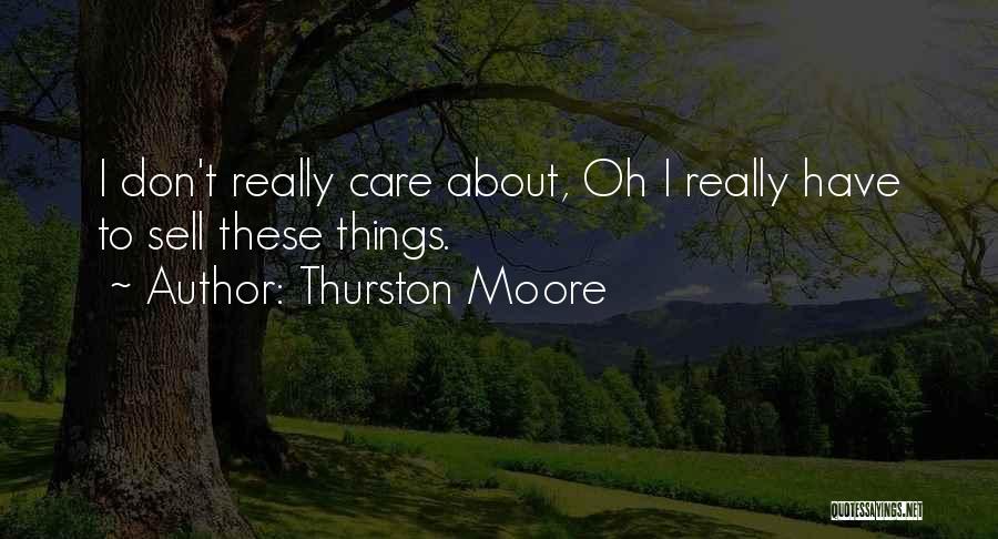 Thurston Moore Quotes: I Don't Really Care About, Oh I Really Have To Sell These Things.